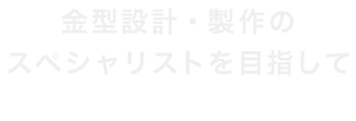金型設計・製作のスペシャリストを目指して